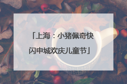 上海：小猪佩奇快闪申城欢庆儿童节