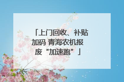 上门回收、补贴加码 青海农机报废“加速跑”