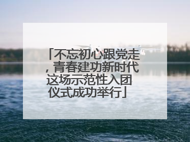 不忘初心跟党走，青春建功新时代 这场示范性入团仪式成功举行
