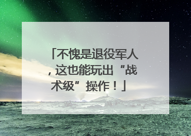 不愧是退役军人，这也能玩出“战术级”操作！