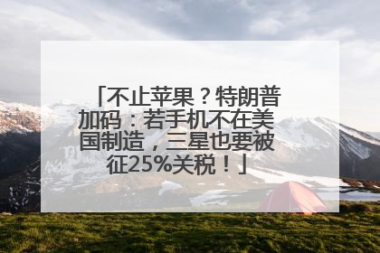 不止苹果？特朗普加码：若手机不在美国制造，三星也要被征25%关税！