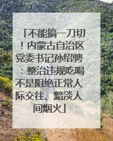 不能搞一刀切！内蒙古自治区党委书记孙绍骋：整治违规吃喝不是阻绝正常人际交往、黯淡人间烟火
