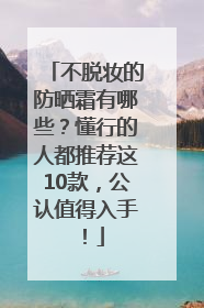 不脱妆的防晒霜有哪些？懂行的人都推荐这10款，公认值得入手！