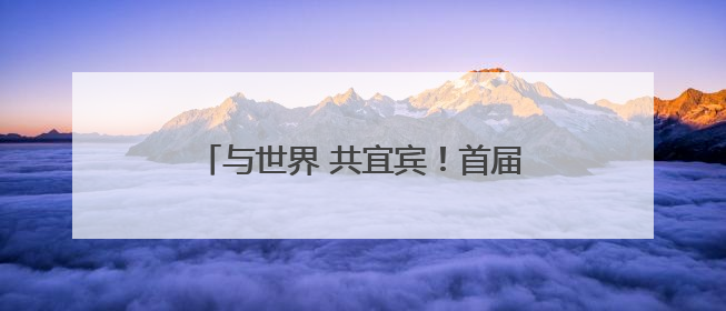与世界 共宜宾！首届“长江首城 天下为宾”全国主题摄影季启幕