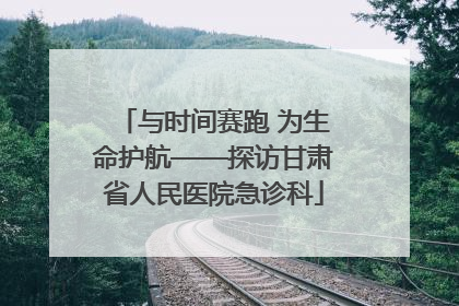 与时间赛跑 为生命护航——探访甘肃省人民医院急诊科