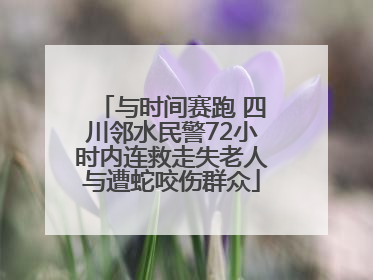 与时间赛跑 四川邻水民警72小时内连救走失老人与遭蛇咬伤群众