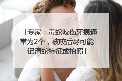 专家：毒蛇咬伤牙痕通常为2个，被咬后尽可能记清蛇特征或拍照