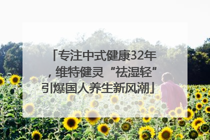 专注中式健康32年，维特健灵“祛湿轻”引爆国人养生新风潮
