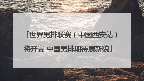 世界男排联赛（中国西安站）将开赛 中国男排期待展新貌
