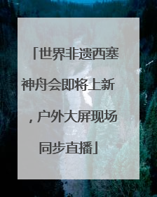 世界非遗西塞神舟会即将上新，户外大屏现场同步直播