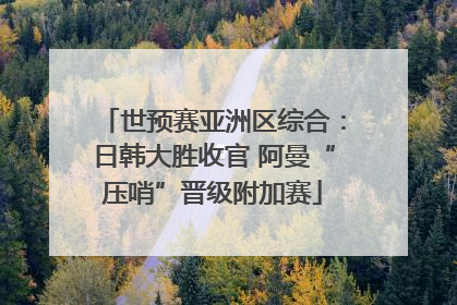 世预赛亚洲区综合：日韩大胜收官 阿曼“压哨”晋级附加赛