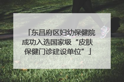 东昌府区妇幼保健院成功入选国家级“皮肤保健门诊建设单位”