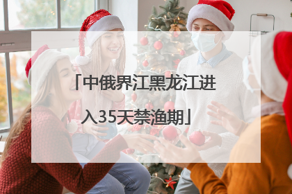 中俄界江黑龙江进入35天禁渔期