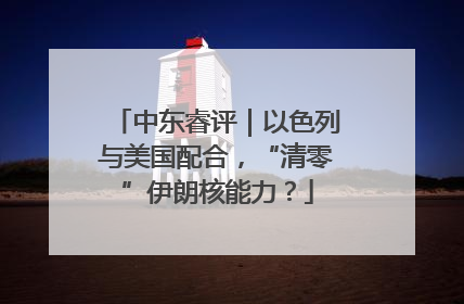 中东睿评｜以色列与美国配合，“清零”伊朗核能力？
