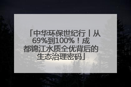 中华环保世纪行丨从69%到100%！成都锦江水质全优背后的生态治理密码