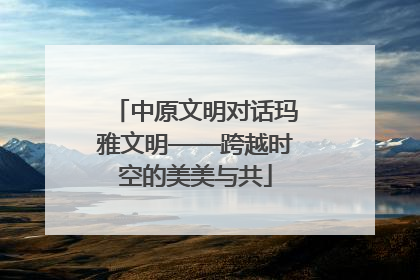 中原文明对话玛雅文明——跨越时空的美美与共
