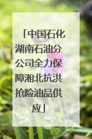 中国石化湖南石油分公司全力保障湘北抗洪抢险油品供应