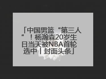 中国男篮“第三人”！杨瀚森20岁生日当天被NBA首轮选中丨封面头条