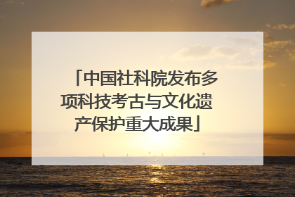 中国社科院发布多项科技考古与文化遗产保护重大成果