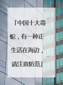 中国十大毒蛇，有一种正生活在海边，请注意防范