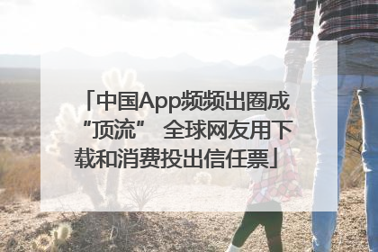 中国App频频出圈成“顶流” 全球网友用下载和消费投出信任票