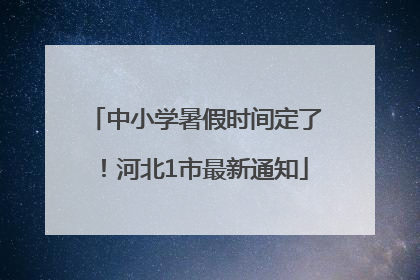中小学暑假时间定了！河北1市最新通知