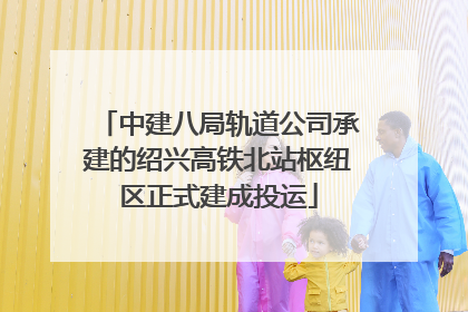 中建八局轨道公司承建的绍兴高铁北站枢纽区正式建成投运