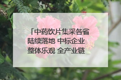 中药饮片集采各省陆续落地 中标企业整体乐观 全产业链洗牌已开始｜传真