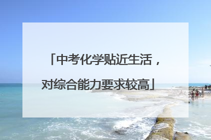 中考化学贴近生活，对综合能力要求较高