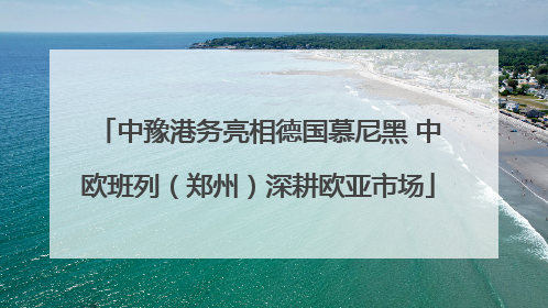 中豫港务亮相德国慕尼黑 中欧班列（郑州）深耕欧亚市场