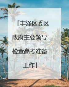 丰泽区委区政府主要领导检查高考准备工作