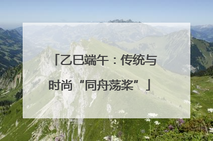 乙巳端午：传统与时尚“同舟荡桨”