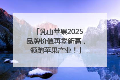 乳山苹果2025品牌价值再攀新高，领跑苹果产业！