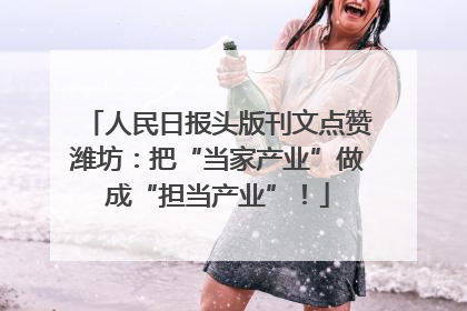 人民日报头版刊文点赞潍坊：把“当家产业”做成“担当产业”！