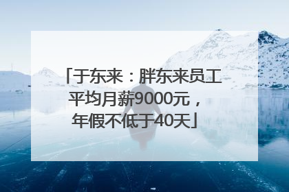 于东来：胖东来员工平均月薪9000元，年假不低于40天
