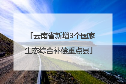 云南省新增3个国家生态综合补偿重点县