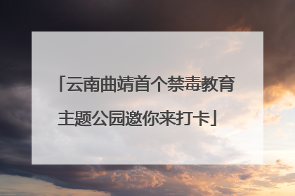 云南曲靖首个禁毒教育主题公园邀你来打卡
