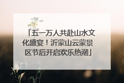 五一万人共赴山水文化盛宴！沂蒙山云蒙景区节后开启欢乐热潮