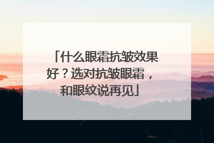 什么眼霜抗皱效果好？选对抗皱眼霜，和眼纹说再见