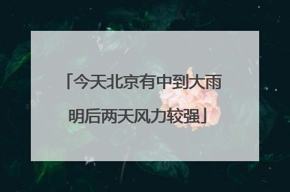 今天北京有中到大雨 明后两天风力较强