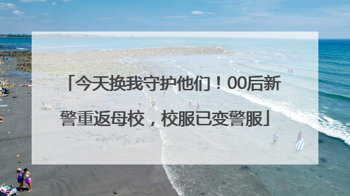 今天换我守护他们！00后新警重返母校，校服已变警服