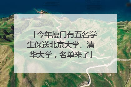 今年厦门有五名学生保送北京大学、清华大学，名单来了