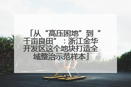 从“高压困地”到“千亩良田”：浙江金华开发区这个地块打造全域整治示范样本