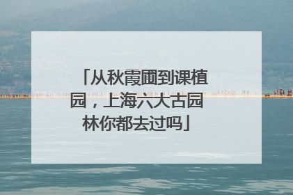 从秋霞圃到课植园，上海六大古园林你都去过吗