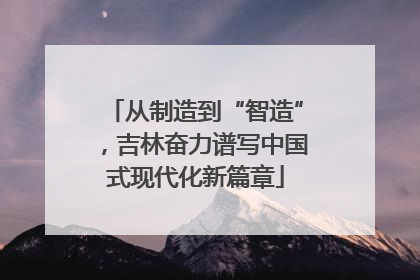 从制造到“智造”，吉林奋力谱写中国式现代化新篇章