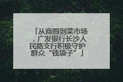 从商圈到菜市场，广发银行长沙人民路支行积极守护群众“钱袋子”