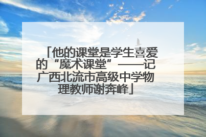 他的课堂是学生喜爱的“魔术课堂”——记广西北流市高级中学物理教师谢奔峰