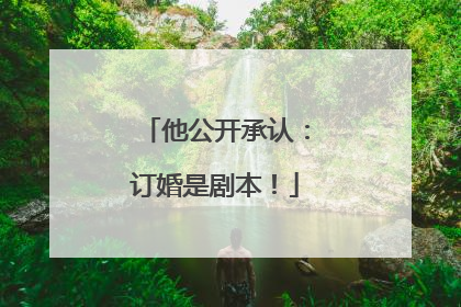他公开承认：订婚是剧本！