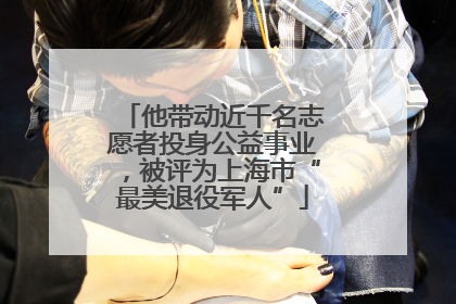 他带动近千名志愿者投身公益事业，被评为上海市“最美退役军人”