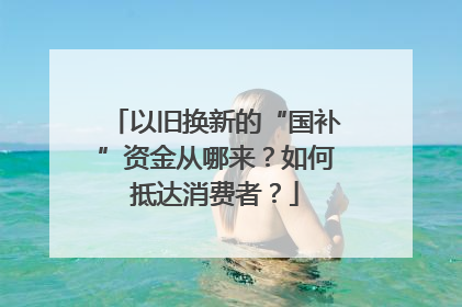以旧换新的“国补”资金从哪来？如何抵达消费者？